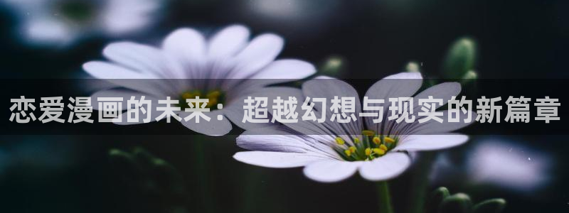 哔咔漫画picacg下载地址：恋爱漫画的未来：超越幻想与现实的新篇章
