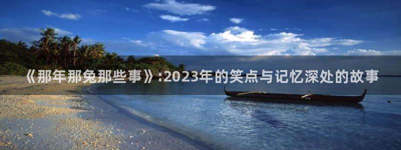 哔咔漫画软件最新版：《那年那兔那些事》:2023年的笑点与记忆深处的故事